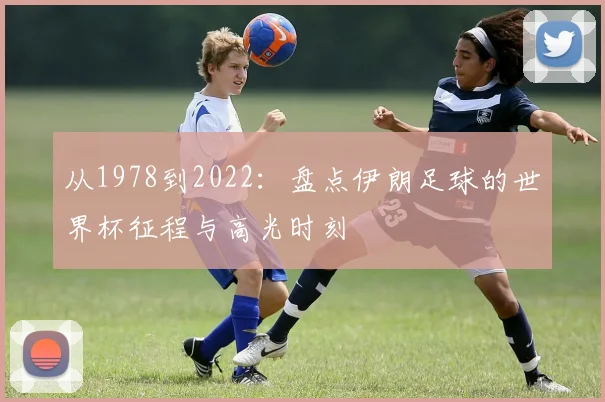 从1978到2022：盘点伊朗足球的世界杯征程与高光时刻