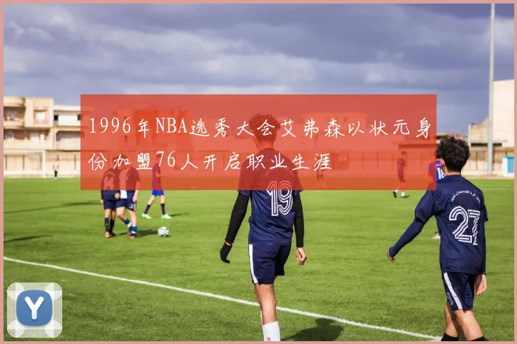 1996年NBA选秀大会艾弗森以状元身份加盟76人开启职业生涯