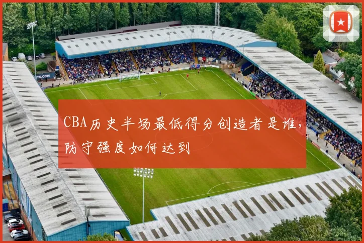 CBA历史半场最低得分创造者是谁，防守强度如何达到