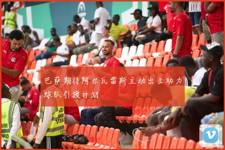 巴萨期待阿尔瓦雷斯主动出击助力球队引援计划