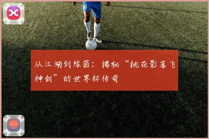 从江湖到绿茵：揭秘“桃花影落飞神剑”的世界杯传奇
