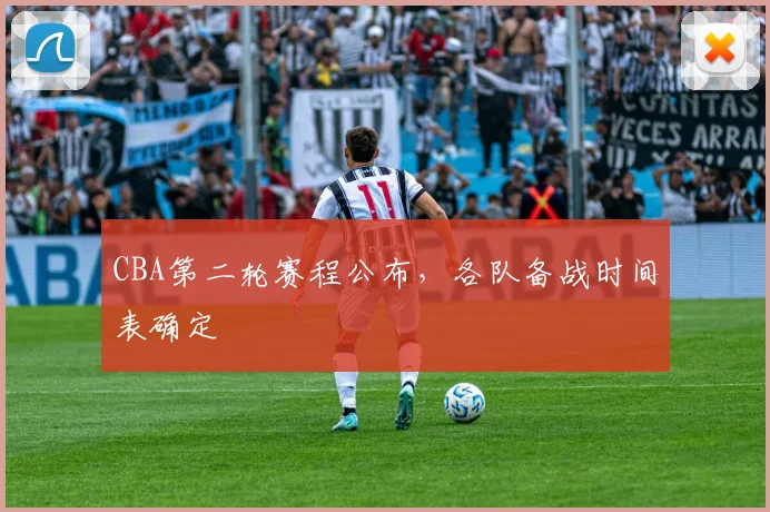 CBA第二轮赛程公布，各队备战时间表确定