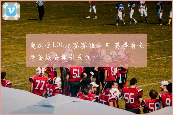 奥运会LOL比赛赛程公布 赛事看点与备战安排引关注