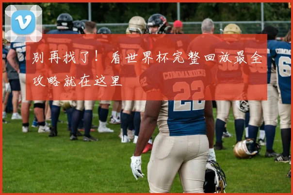 别再找了！看世界杯完整回放最全攻略就在这里