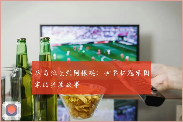 从乌拉圭到阿根廷：世界杯冠军国家的兴衰故事