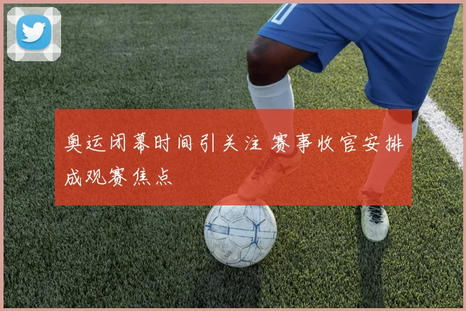 奥运闭幕时间引关注 赛事收官安排成观赛焦点